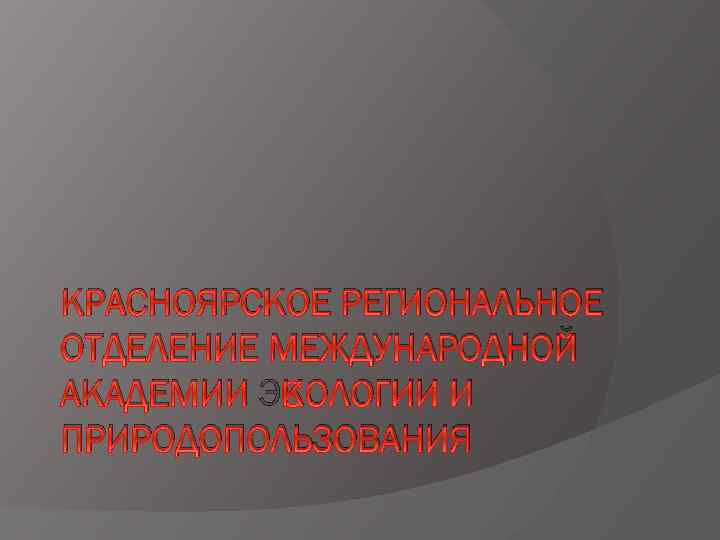 КРАСНОЯРСКОЕ РЕГИОНАЛЬНОЕ ОТДЕЛЕНИЕ МЕЖДУНАРОДНОЙ АКАДЕМИИ ЭКОЛОГИИ И ПРИРОДОПОЛЬЗОВАНИЯ 