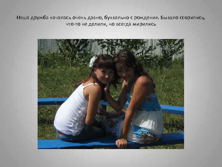 Наша дружба началась очень давно, буквально с рождения. Бывало ссорились, что-то не делили, но