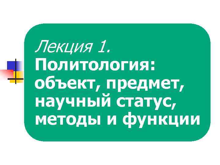 Лекция 1. Политология: объект, предмет, научный статус, методы и функции 