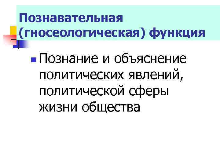 Познавательная (гносеологическая) функция n Познание и объяснение политических явлений, политической сферы жизни общества 