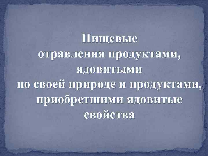 Пищевые отравления продуктами, ядовитыми по своей природе и продуктами, приобретшими ядовитые свойства 