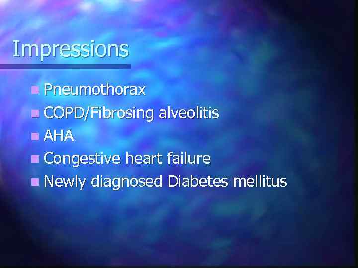 Impressions n Pneumothorax n COPD/Fibrosing alveolitis n AHA n Congestive heart failure n Newly