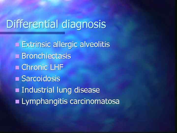 Differential diagnosis n Extrinsic allergic alveolitis n Bronchiectasis n Chronic LHF n Sarcoidosis n