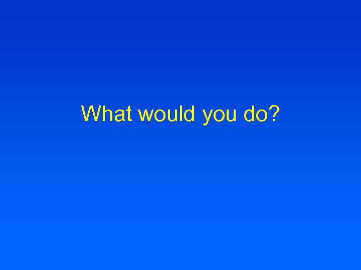 What would you do? 