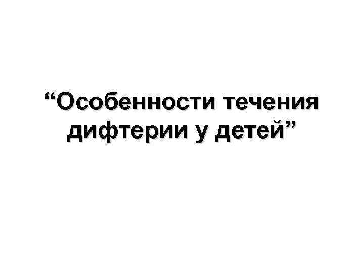 “Особенности течения дифтерии у детей” 