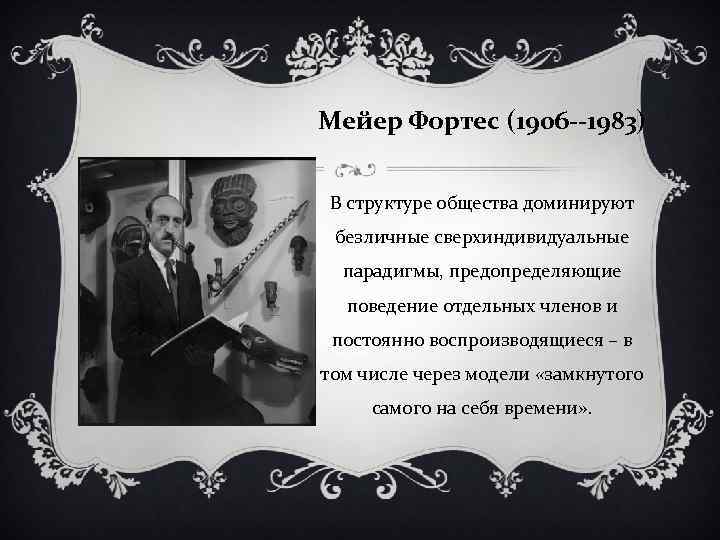 Мейер Фортес (1906 --1983) В структуре общества доминируют безличные сверхиндивидуальные парадигмы, предопределяющие поведение отдельных