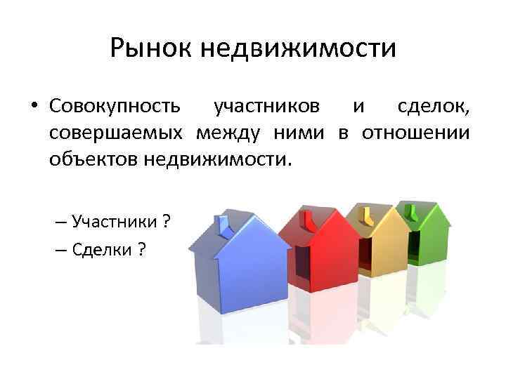 Рынок недвижимости • Совокупность участников и сделок, совершаемых между ними в отношении объектов недвижимости.
