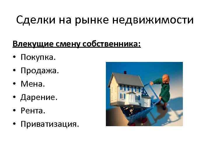 Сделки на рынке недвижимости Влекущие смену собственника: • Покупка. • Продажа. • Мена. •