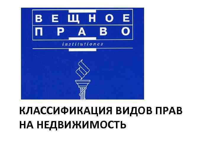 КЛАССИФИКАЦИЯ ВИДОВ ПРАВ НА НЕДВИЖИМОСТЬ 