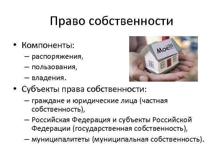 Право собственности • Компоненты: – распоряжения, – пользования, – владения. • Субъекты права собственности: