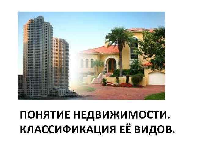 ПОНЯТИЕ НЕДВИЖИМОСТИ. КЛАССИФИКАЦИЯ ЕЁ ВИДОВ. 