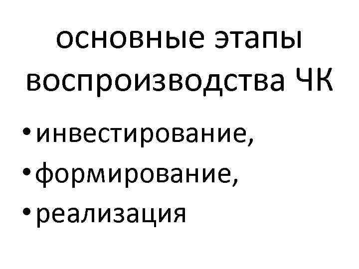 основные этапы воспроизводства ЧК • инвестирование, • формирование, • реализация 
