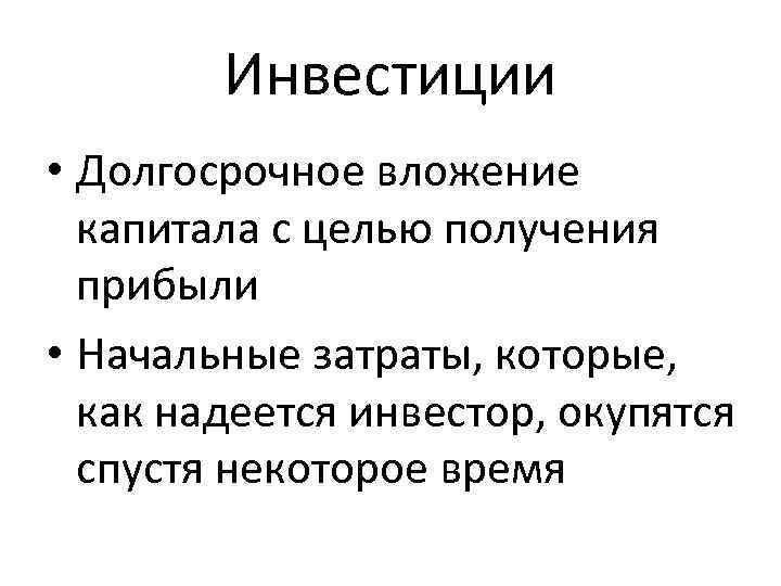 Инвестиции • Долгосрочное вложение капитала с целью получения прибыли • Начальные затраты, которые, как