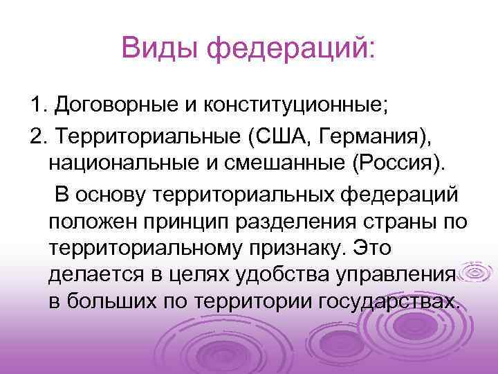 Виды федераций: 1. Договорные и конституционные; 2. Территориальные (США, Германия), национальные и смешанные (Россия).