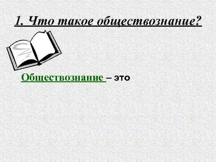 1. Что такое обществознание? Обществознание – это школьный курс, который знакомит с различными проблемами