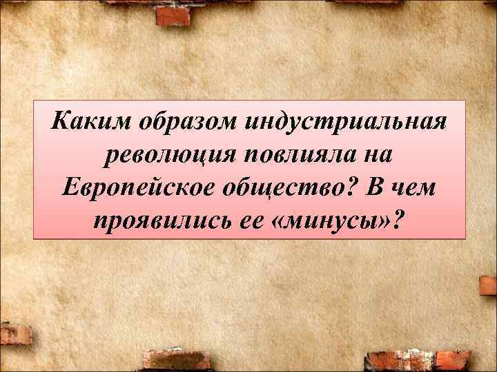 Каким образом индустриальная революция повлияла на Европейское общество? В чем проявились ее «минусы» ?