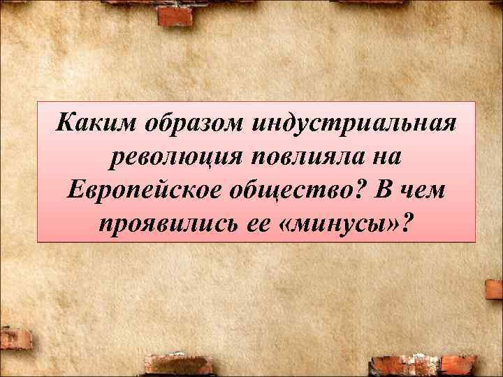 Каким образом индустриальная революция повлияла на Европейское общество? В чем проявились ее «минусы» ?