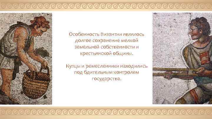 Особенность Византии являлось долгое сохранение мелкой земельной собственности и крестьянской общины. Купцы и ремесленники
