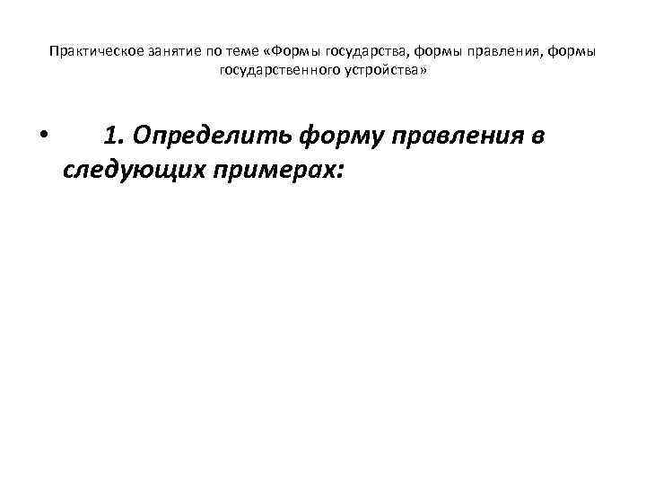 Практическое занятие по теме «Формы государства, формы правления, формы государственного устройства» • 1. Определить