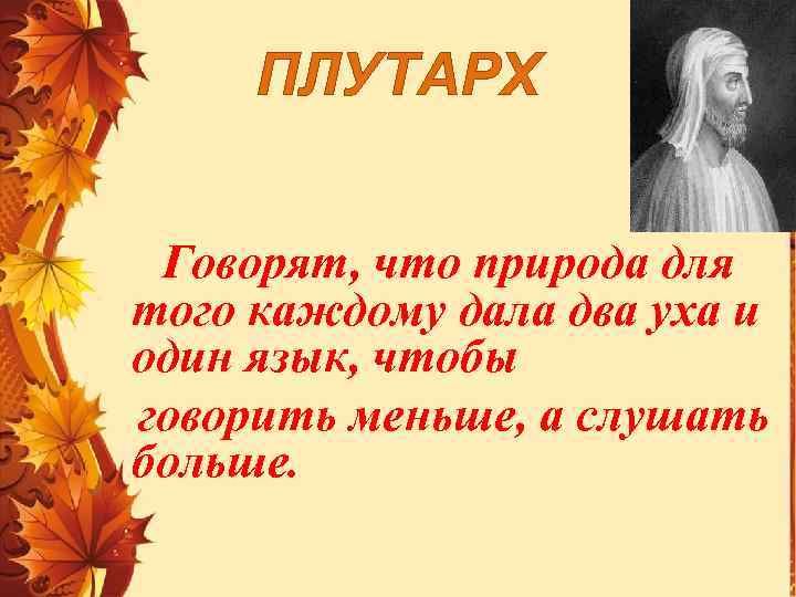 ПЛУТАРХ Говорят, что природа для того каждому дала два уха и один язык, чтобы