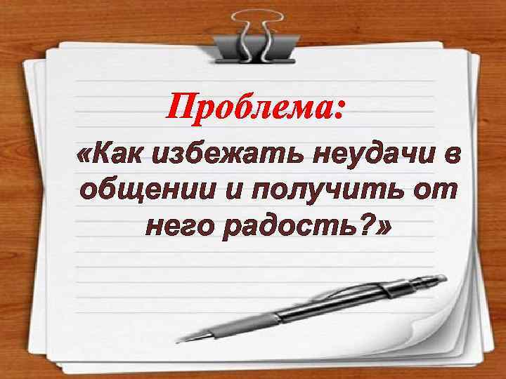 Проблема: «Как избежать неудачи в общении и получить от него радость? » 