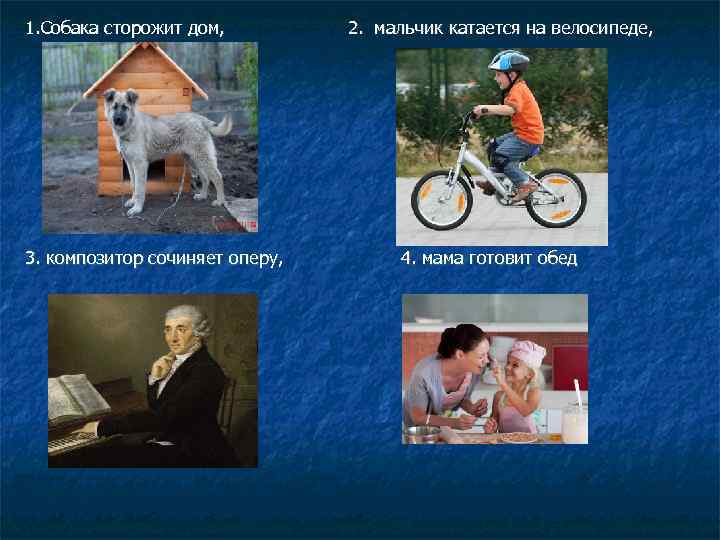 1. Собака сторожит дом, 3. композитор сочиняет оперу, 2. мальчик катается на велосипеде, 4.