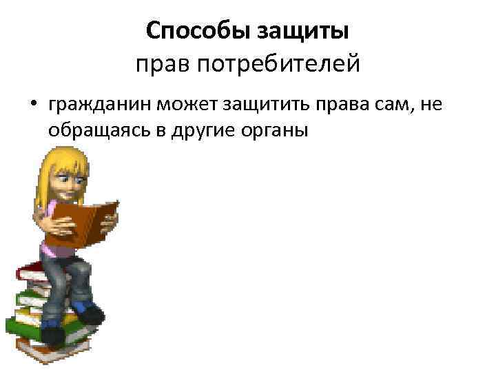 Способы защиты прав потребителей • гражданин может защитить права сам, не обращаясь в другие
