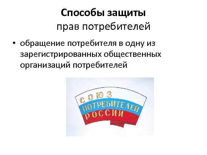 Способы защиты прав потребителей • обращение потребителя в одну из зарегистрированных общественных организаций потребителей