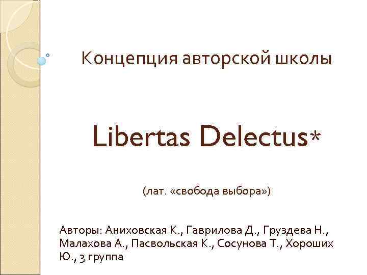 Концепция авторской школы Libertas Delectus* (лат. «свобода выбора» ) Авторы: Аниховская К. , Гаврилова
