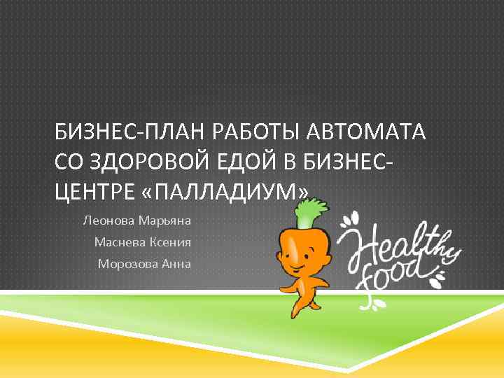 БИЗНЕС-ПЛАН РАБОТЫ АВТОМАТА СО ЗДОРОВОЙ ЕДОЙ В БИЗНЕСЦЕНТРЕ «ПАЛЛАДИУМ» Леонова Марьяна Маснева Ксения Морозова