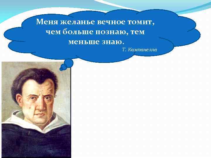 Меня желанье вечное томит, чем больше познаю, тем меньше знаю. Т. Кампанелла 