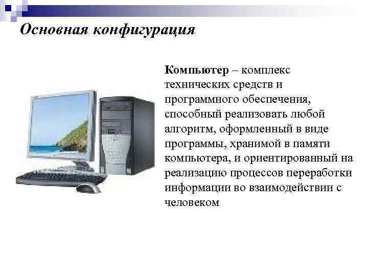 Основная конфигурация Компьютер – комплекс технических средств и программного обеспечения, способный реализовать любой алгоритм,