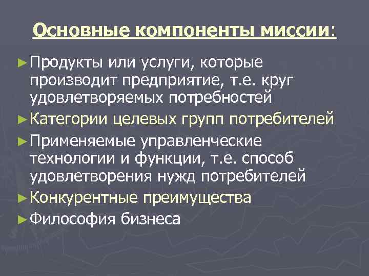 Основные компоненты миссии: ► Продукты или услуги, которые производит предприятие, т. е. круг удовлетворяемых