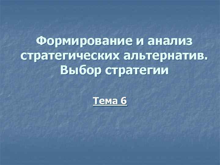 Формирование и анализ стратегических альтернатив. Выбор стратегии Тема 6 