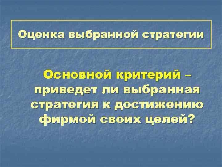 Оценка выбранной стратегии Основной критерий – приведет ли выбранная стратегия к достижению фирмой своих