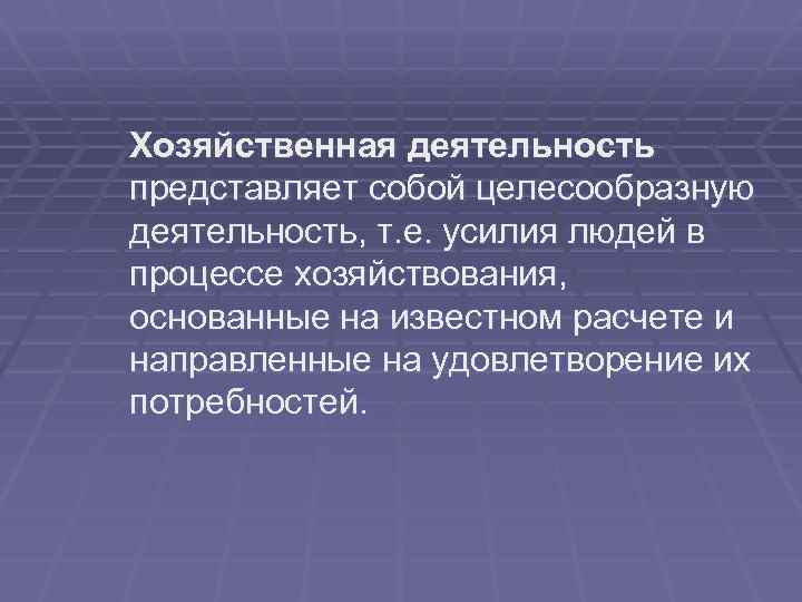 Хозяйственная деятельность представляет собой целесообразную деятельность, т. е. усилия людей в процессе хозяйствования, основанные