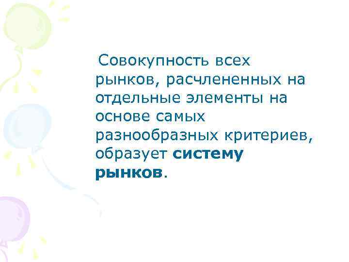 Совокупность всех рынков, расчлененных на отдельные элементы на основе самых разнообразных критериев, образует систему
