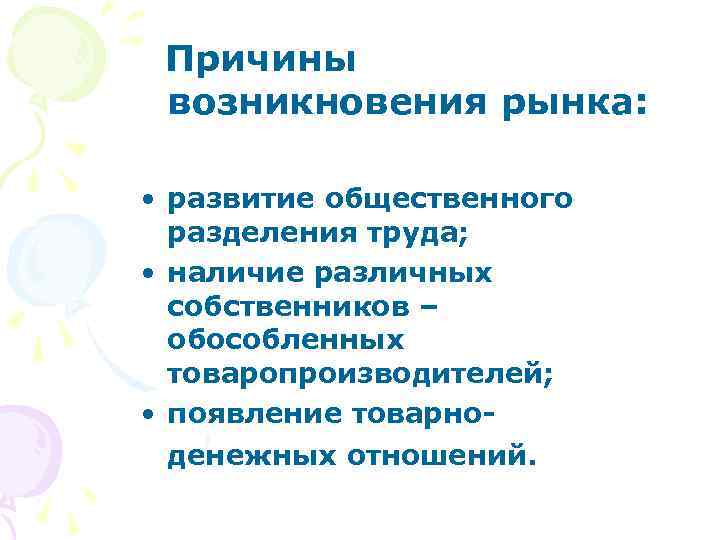  Причины возникновения рынка: • развитие общественного разделения труда; • наличие различных собственников –