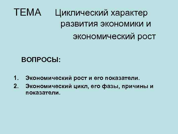 ТЕМА Циклический характер развития экономики и экономический рост ВОПРОСЫ: 1. 2. Экономический рост и