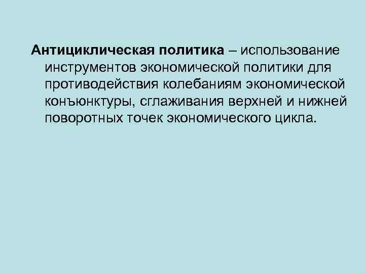 Антициклическая политика – использование инструментов экономической политики для противодействия колебаниям экономической конъюнктуры, сглаживания верхней