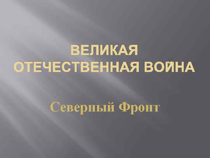 ВЕЛИКАЯ ОТЕЧЕСТВЕННАЯ ВОЙНА Северный Фронт 