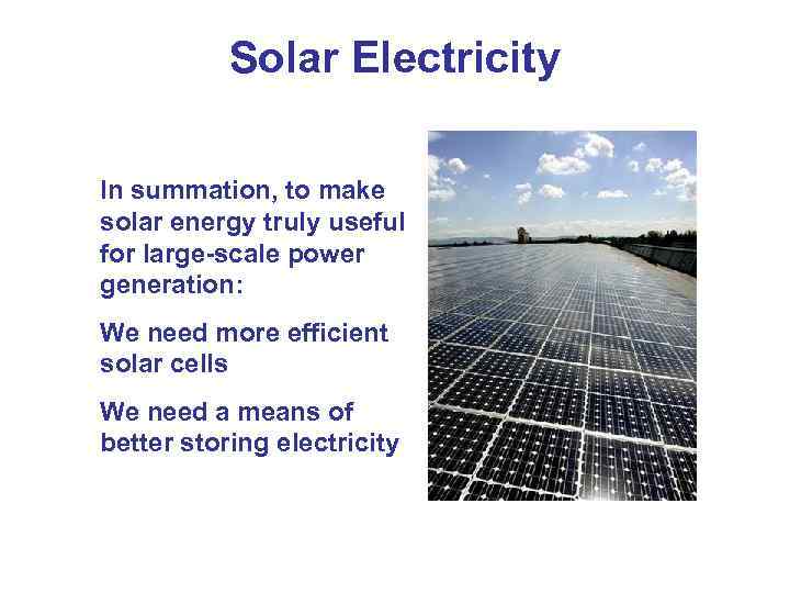 Solar Electricity In summation, to make solar energy truly useful for large-scale power generation: