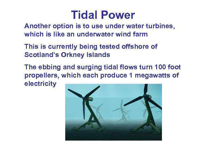 Tidal Power Another option is to use under water turbines, which is like an