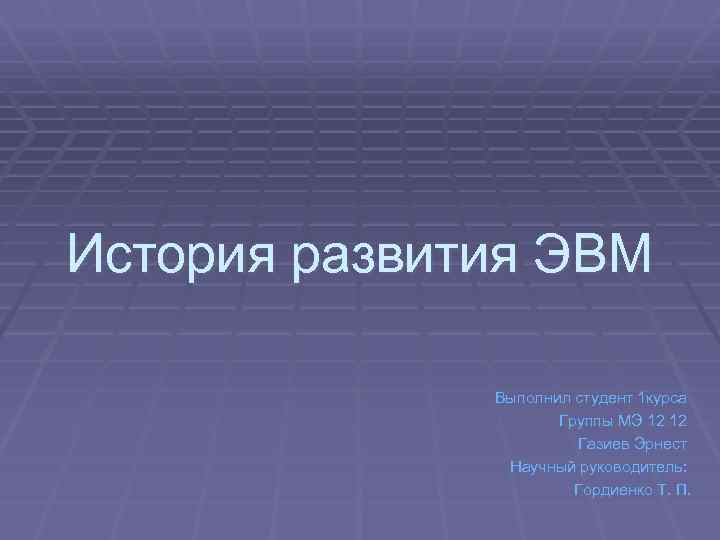 История развития ЭВМ Выполнил студент 1 курса Группы МЭ 12 12 Газиев Эрнест Научный