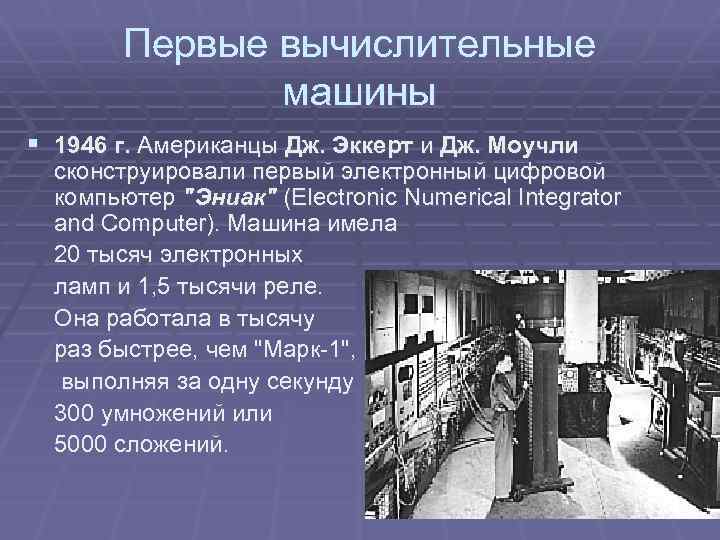 Первые вычислительные машины § 1946 г. Американцы Дж. Эккерт и Дж. Моучли сконструировали первый