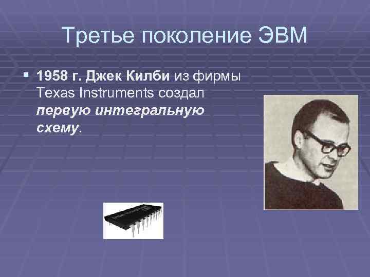 Третье поколение ЭВМ § 1958 г. Джек Килби из фирмы Texas Instruments создал первую