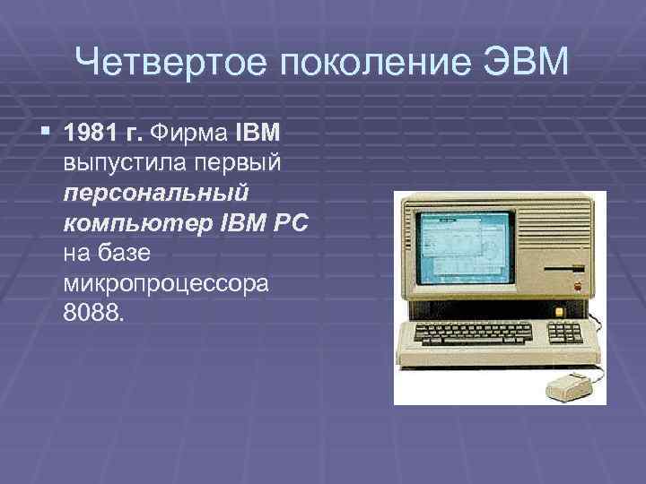 Четвертое поколение ЭВМ § 1981 г. Фирма IBM выпустила первый персональный компьютер IBM PC