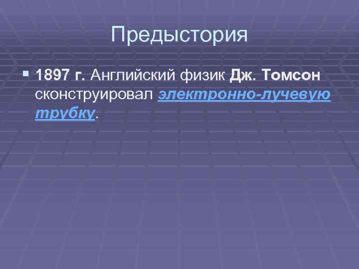 Предыстория § 1897 г. Английский физик Дж. Томсон сконструировал электронно-лучевую трубку. 