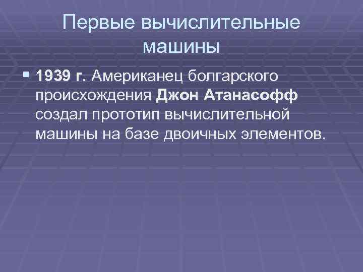 Первые вычислительные машины § 1939 г. Американец болгарского происхождения Джон Атанасофф создал прототип вычислительной
