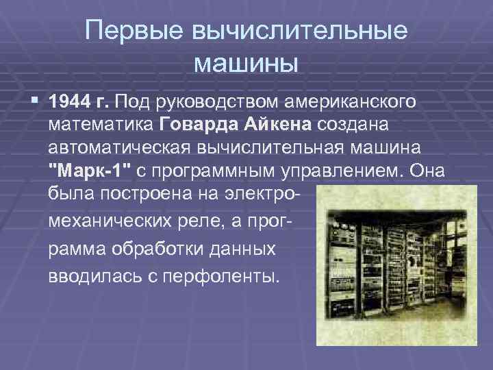 Первые вычислительные машины § 1944 г. Под руководством американского математика Говарда Айкена создана автоматическая